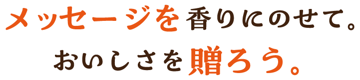 メッセージを香りにのせて。おいしさを贈ろう。
