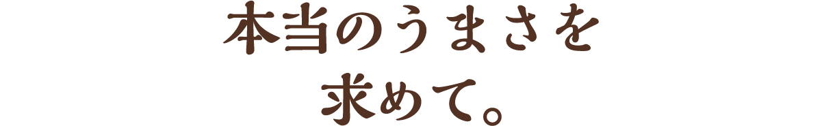 本当のうまさを求めて。