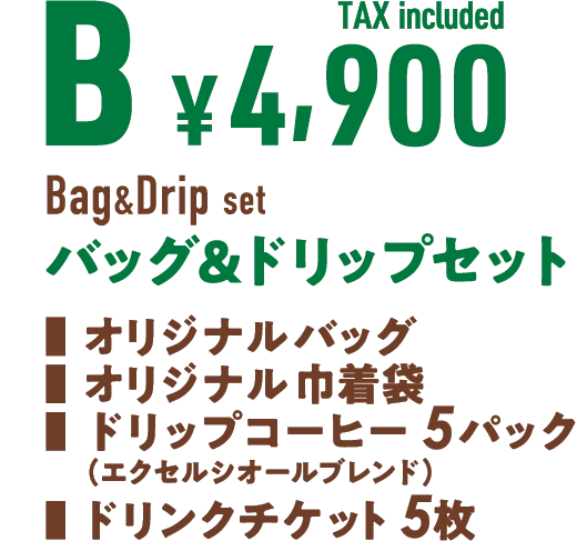 B ¥4,900 TAX included Bag & Drip set バッグ&ドリップセット■ オリジナルバッグ■ オリジナル巾着袋■ ドリップコーヒー 5パック(エクセルシオールブレンド)■ ドリンクチケット 5枚