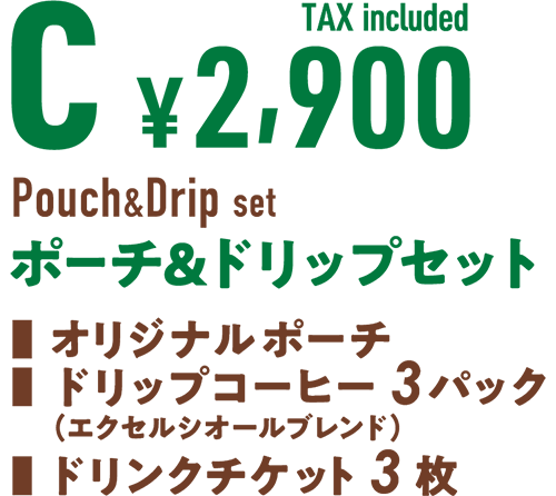 C ¥2,900 TAX included Pouch & Drip set ポーチ&ドリップセット■ オリジナルポーチ■ ドリップコーヒー 3パック(エクセルシオールブレンド)■ ドリンクチケット 5枚
