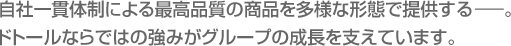 自社一貫体制による最高品質の商品を様々な形態で提供する―。ドトールならではの強みがグループの成長を支えています。