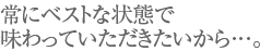 常にベストな状態で味わっていただきたいから・・・。