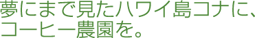 夢にまで見たハワイ島コナに、コーヒー農園を。