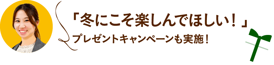 「冬にこそ楽しんでほしい！」プレゼントキャンペーンも実施！