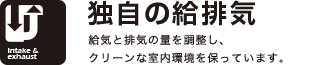 独自の給排気
給気と排気の量を調整し、クリーンな室内環境を保っています。