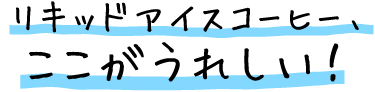 リキッドアイスコーヒー、ここがうれしい！