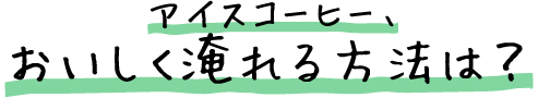 アイスコーヒー、おいしく淹れる方法は？