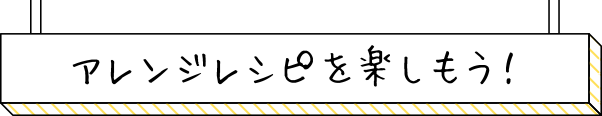 アレンジレシピを楽しもう！