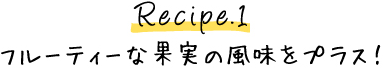 Recipe.1 フルーティーな果実の風味をプラス！