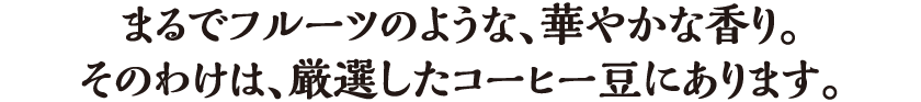 まるでフルーツのような、華やかな香り。そのわけは、厳選したコーヒー豆にあります。