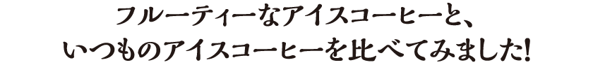 フルーティーなアイスコーヒーと、いつものアイスコーヒーを比べてみました！