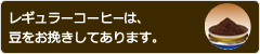 レギュラーコーヒーシリーズは、豆をお挽きしてあります。