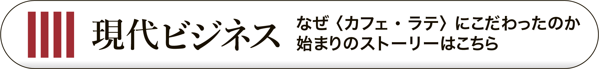 現代ビジネス なぜ＜カフェ・ラテ＞にこだわったのか 始まりのストーリーはこちら