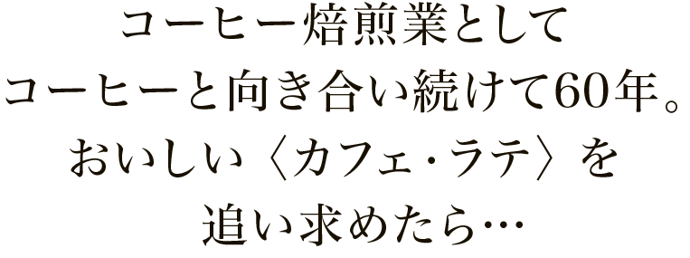 コーヒー焙煎業としてコーヒーと向き合い続けて60年。おいしいカフェ・ラテを追い求めたら…