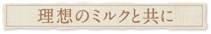 理想のミルクと共に