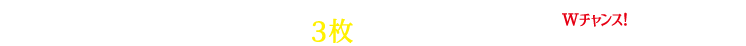 抽選補助券３枚あつめて応募しよう！Wチャンス！