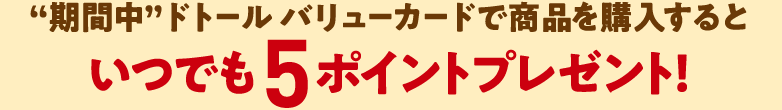 “期間中”ドトール バリューカードで商品を購入するといつでも5ポイントプレゼント！