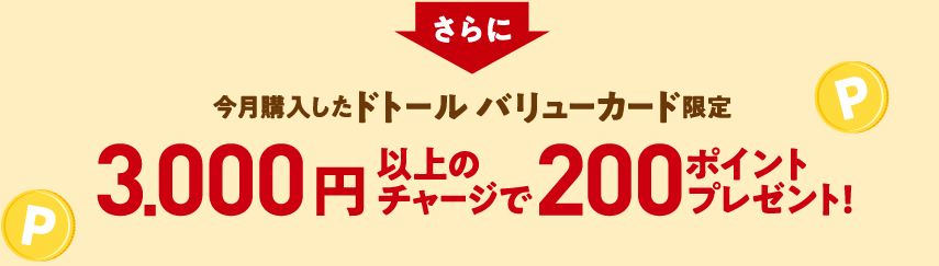 “さらに 今月購入したドトール バリューカード限定 3,000円以上のチャージで200ポイントプレゼント！