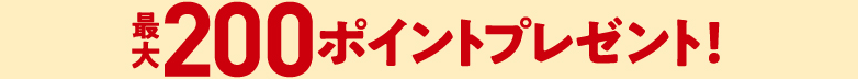 最大200ポイントプレゼント！