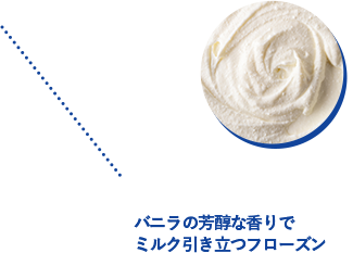 バニラの芳醇な香りでミルク引き立つフローズン