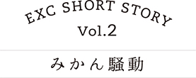 EXC SHORT STORY vol.2 みかん騒動
