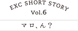 EXC SHORT STORY vol.6 マロ、ん？