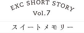EXC SHORT STORY vol.7 スイートメモリー