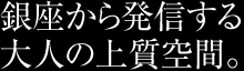 銀座から発信する大人の上質空間。